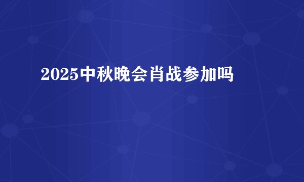 2025中秋晚会肖战参加吗
