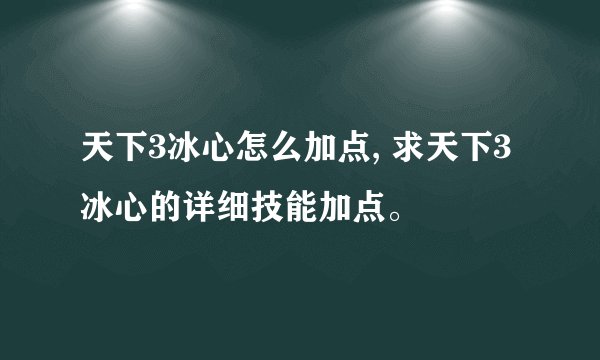 天下3冰心怎么加点, 求天下3冰心的详细技能加点。