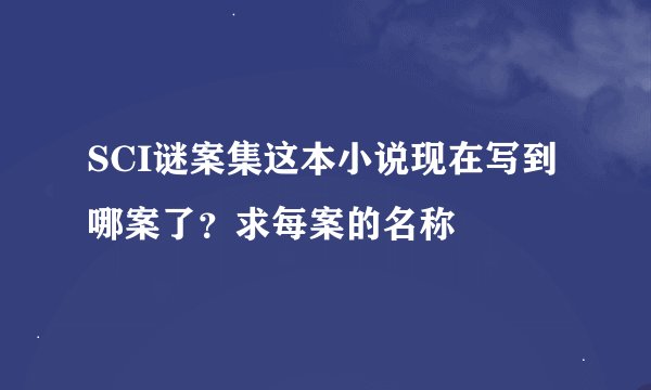 SCI谜案集这本小说现在写到哪案了？求每案的名称