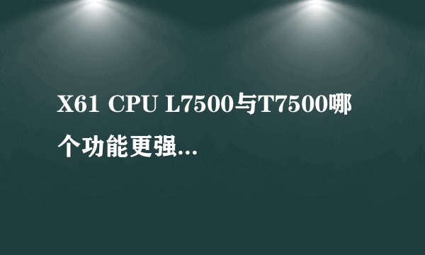 X61 CPU L7500与T7500哪个功能更强大？是否低电压版只是续航有优势，功能差很多？