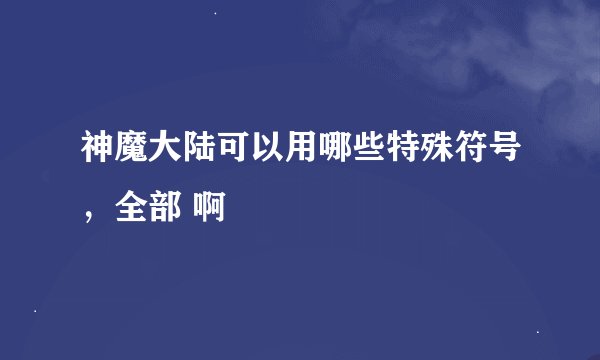 神魔大陆可以用哪些特殊符号，全部 啊
