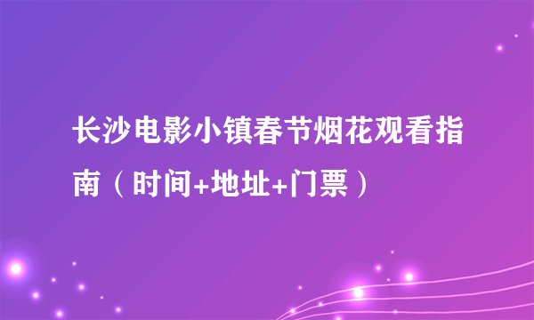 长沙电影小镇春节烟花观看指南（时间+地址+门票）