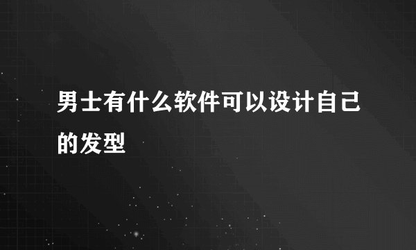 男士有什么软件可以设计自己的发型