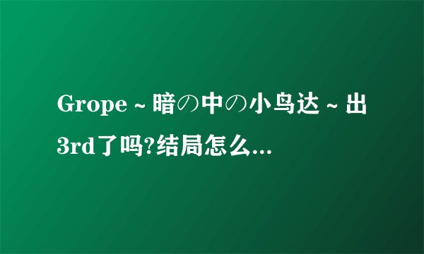 Grope～暗の中の小鸟达～出3rd了吗?结局怎么样,我越看章贵越不顺眼,霸占别人GF.