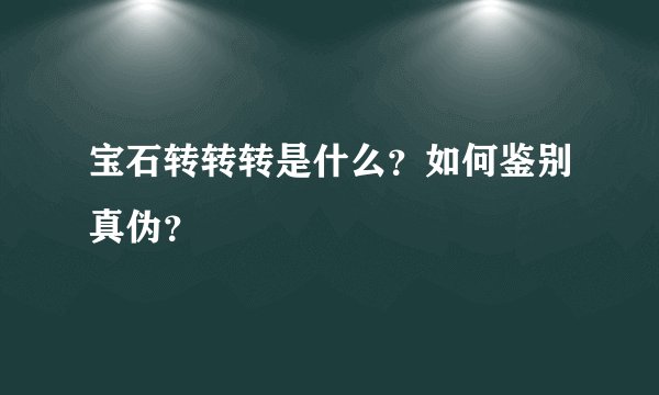 宝石转转转是什么？如何鉴别真伪？