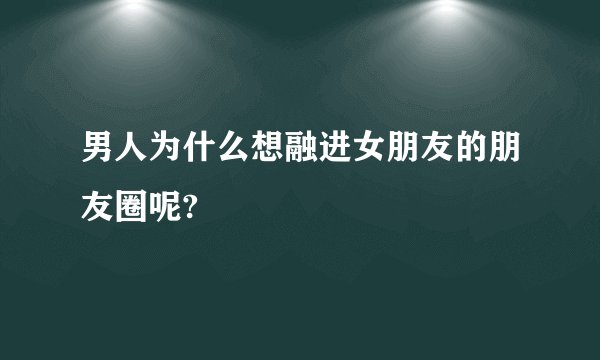 男人为什么想融进女朋友的朋友圈呢?
