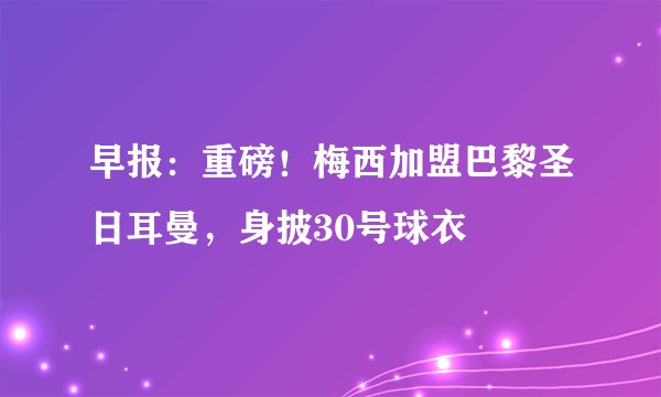 早报：重磅！梅西加盟巴黎圣日耳曼，身披30号球衣
