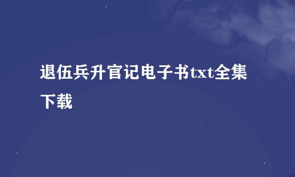 退伍兵升官记电子书txt全集下载