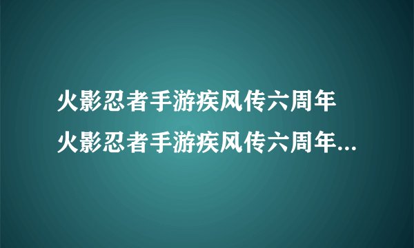 火影忍者手游疾风传六周年 火影忍者手游疾风传六周年福利一览