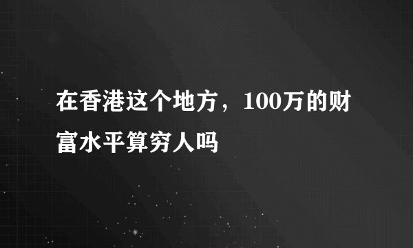 在香港这个地方，100万的财富水平算穷人吗