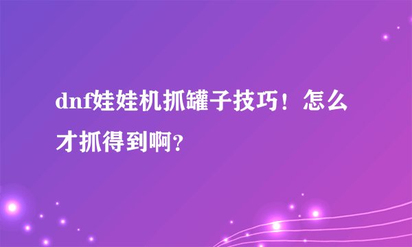 dnf娃娃机抓罐子技巧！怎么才抓得到啊？