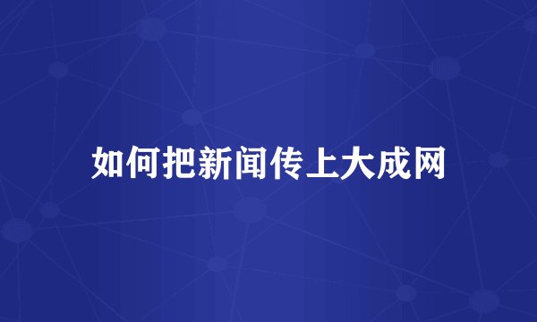 如何把新闻传上大成网