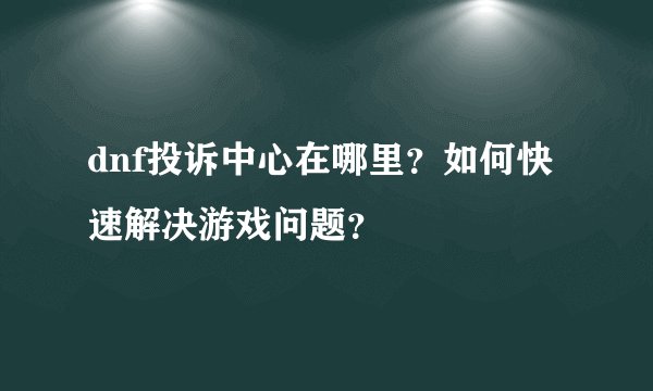 dnf投诉中心在哪里？如何快速解决游戏问题？