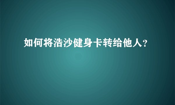 如何将浩沙健身卡转给他人？