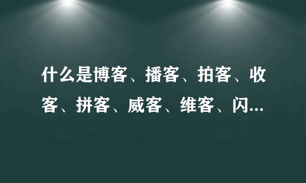 什么是博客、播客、拍客、收客、拼客、威客、维客、闪客、邻客、丫客？（还有没有什么客）