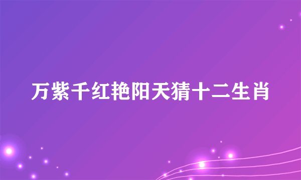 万紫千红艳阳天猜十二生肖