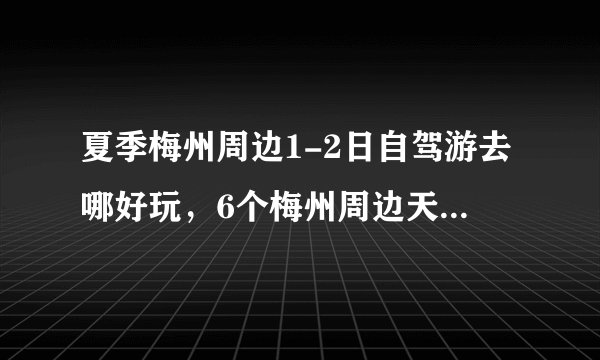 夏季梅州周边1-2日自驾游去哪好玩，6个梅州周边天然氧气吧自驾游路线景点攻略推荐