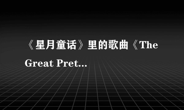 《星月童话》里的歌曲《The Great Pretender》的歌词谁能帮我翻译翻译是什么意思么？
