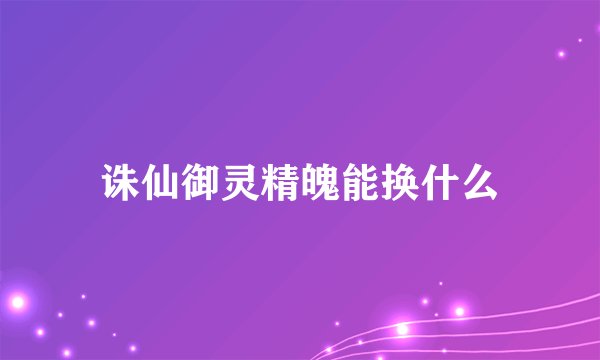 诛仙御灵精魄能换什么