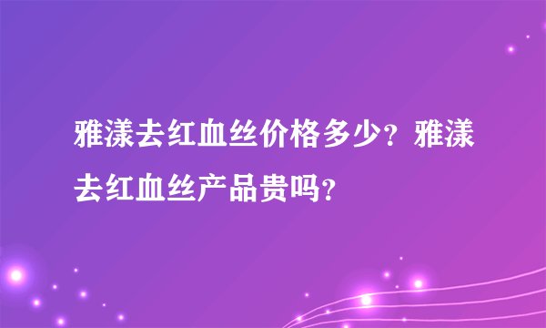 雅漾去红血丝价格多少？雅漾去红血丝产品贵吗？