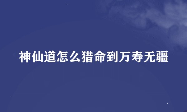 神仙道怎么猎命到万寿无疆