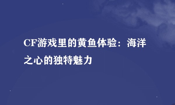 CF游戏里的黄鱼体验：海洋之心的独特魅力