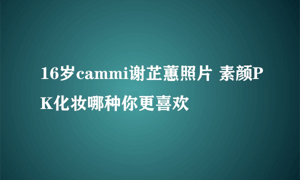 16岁cammi谢芷蕙照片 素颜PK化妆哪种你更喜欢
