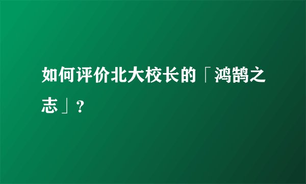 如何评价北大校长的「鸿鹄之志」？