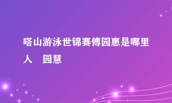 嗒山游泳世锦赛傅园惠是哪里人傳园慧