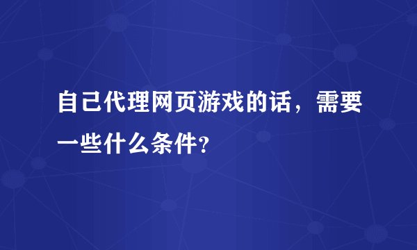 自己代理网页游戏的话，需要一些什么条件？