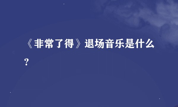 《非常了得》退场音乐是什么？