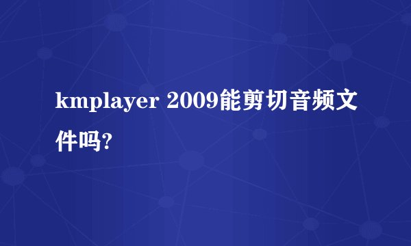 kmplayer 2009能剪切音频文件吗?