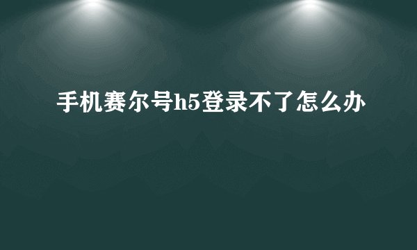 手机赛尔号h5登录不了怎么办