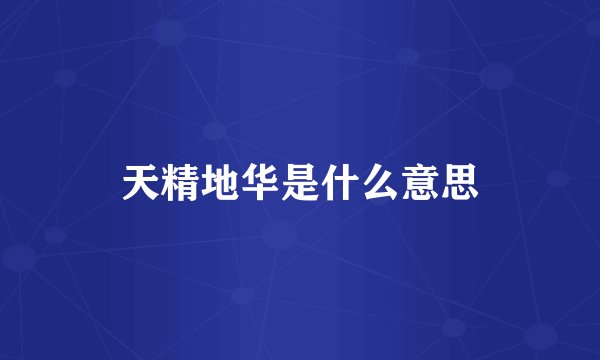 天精地华是什么意思