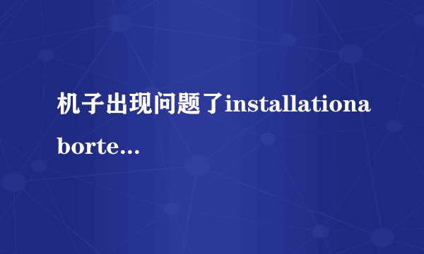 机子出现问题了installationaborted,高手来下1