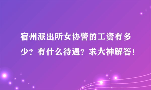 宿州派出所女协警的工资有多少？有什么待遇？求大神解答！
