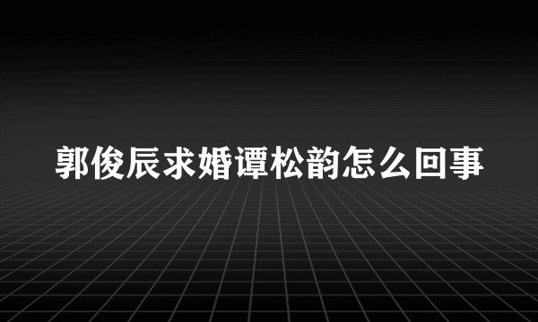 郭俊辰求婚谭松韵怎么回事