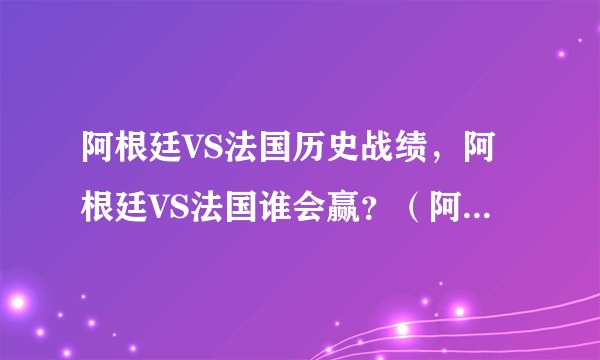阿根廷VS法国历史战绩，阿根廷VS法国谁会赢？（阿根廷队）