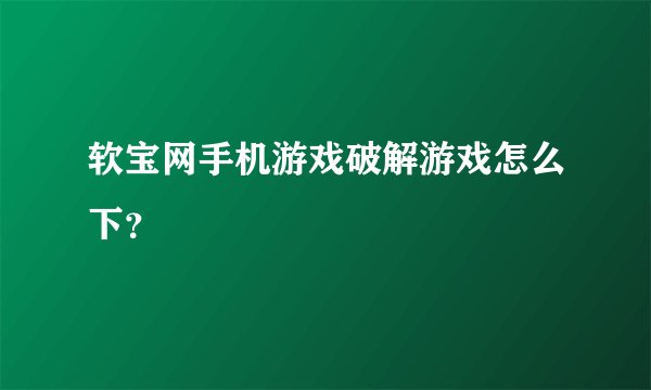 软宝网手机游戏破解游戏怎么下？