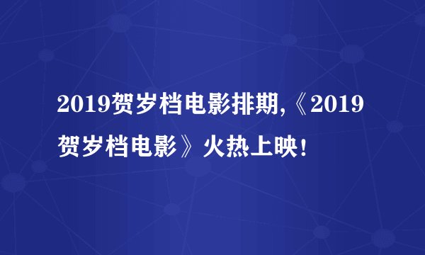 2019贺岁档电影排期,《2019贺岁档电影》火热上映！