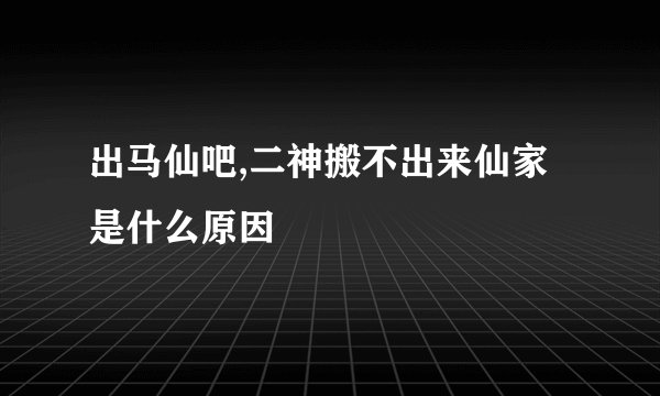 出马仙吧,二神搬不出来仙家是什么原因