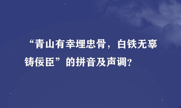“青山有幸埋忠骨，白铁无辜铸佞臣”的拼音及声调？