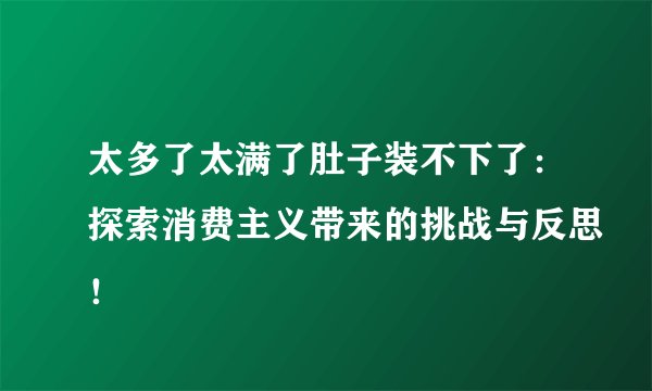 太多了太满了肚子装不下了：探索消费主义带来的挑战与反思！