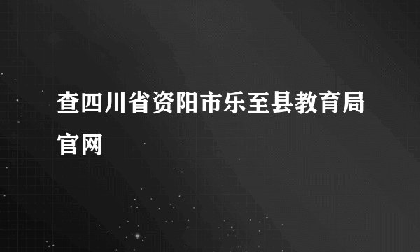 查四川省资阳市乐至县教育局官网