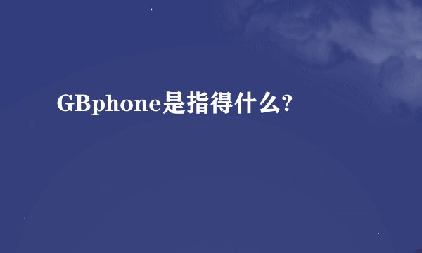 GBphone是指得什么?
