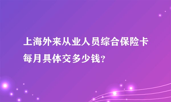 上海外来从业人员综合保险卡每月具体交多少钱？