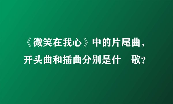 《微笑在我心》中的片尾曲，开头曲和插曲分别是什麼歌？