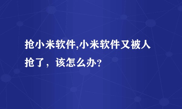 抢小米软件,小米软件又被人抢了，该怎么办？
