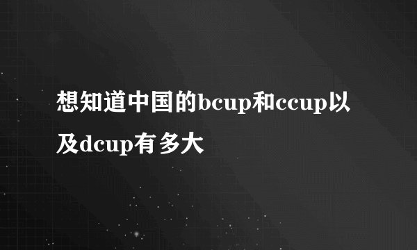 想知道中国的bcup和ccup以及dcup有多大