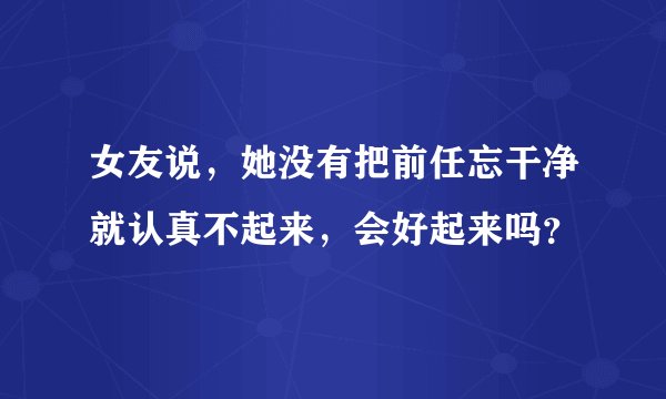 女友说，她没有把前任忘干净就认真不起来，会好起来吗？